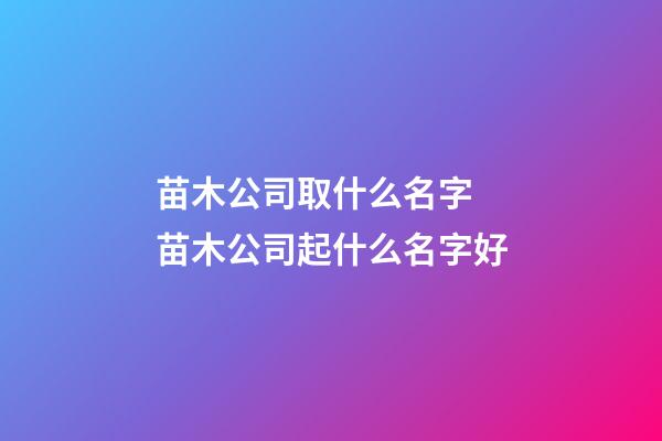 苗木公司取什么名字 苗木公司起什么名字好-第1張-公司起名-玄機派
